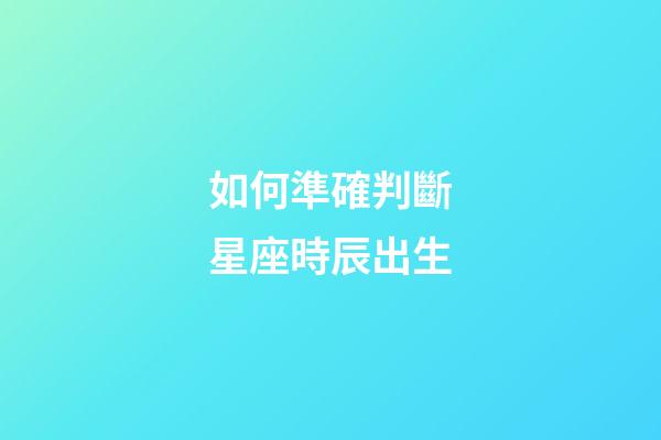 如何準確判斷星座時辰出生-第1張-星座運勢-玄機派