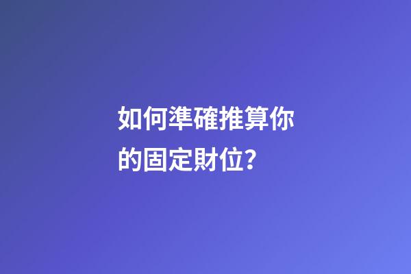 如何準確推算你的固定財位？