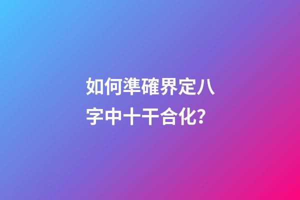 如何準確界定八字中十干合化？