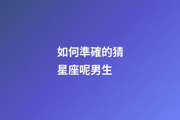 如何準確的猜星座呢男生-第1張-星座運勢-玄機派