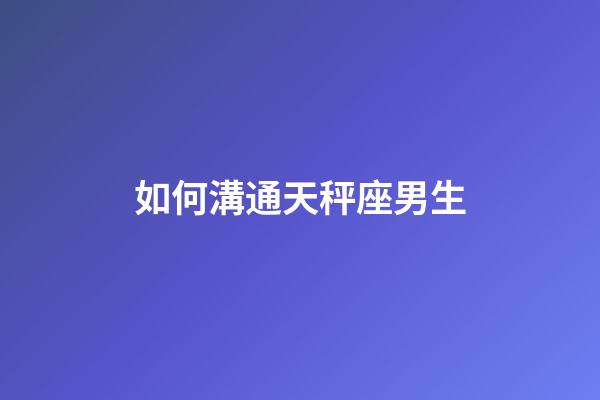 如何溝通天秤座男生-第1張-星座運勢-玄機派