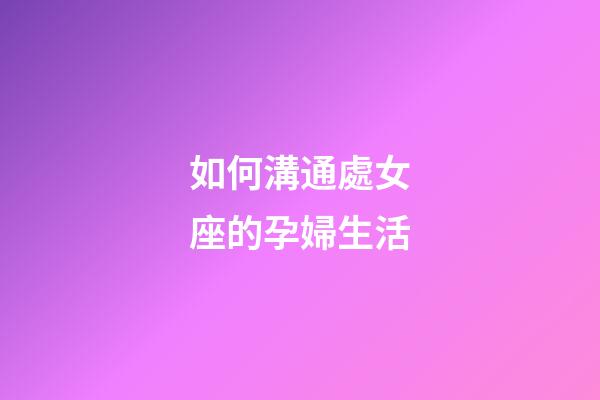 如何溝通處女座的孕婦生活-第1張-星座運勢-玄機派