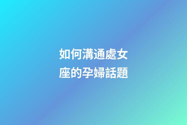 如何溝通處女座的孕婦話題-第1張-星座運勢-玄機派