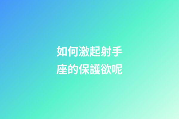 如何激起射手座的保護欲呢-第1張-星座運勢-玄機派