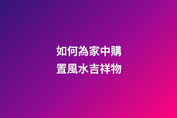 如何為家中購置風水吉祥物