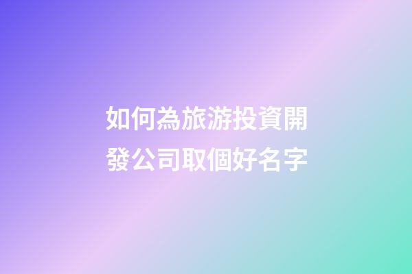 如何為旅游投資開發公司取個好名字-第1張-公司起名-玄機派