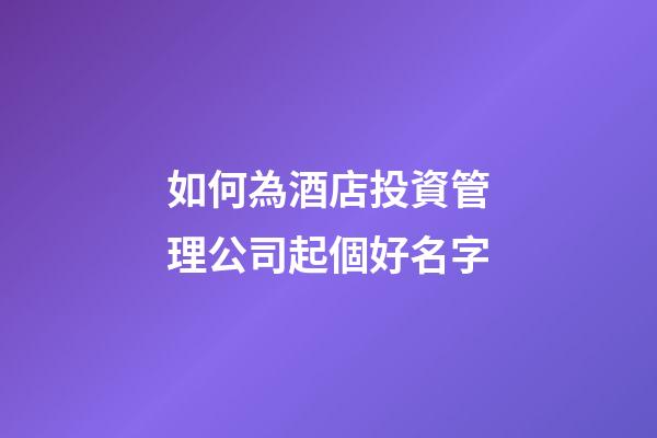 如何為酒店投資管理公司起個好名字-第1張-公司起名-玄機派