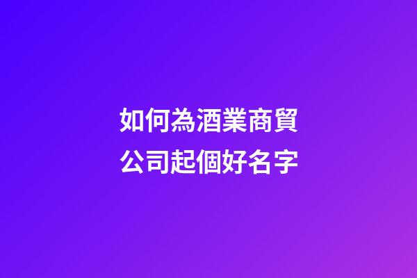 如何為酒業商貿公司起個好名字
