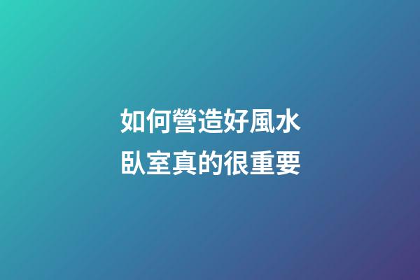 如何營造好風水臥室真的很重要