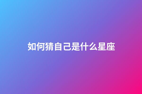 如何猜自己是什么星座-第1張-星座運勢-玄機派