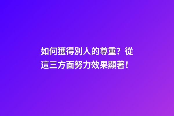 如何獲得別人的尊重？從這三方面努力效果顯著！