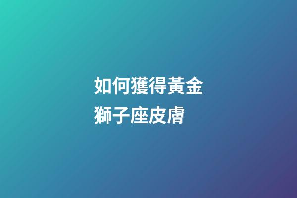 如何獲得黃金獅子座皮膚-第1張-星座運勢-玄機派