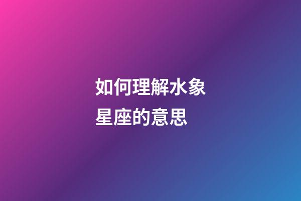 如何理解水象星座的意思-第1張-星座運勢-玄機派