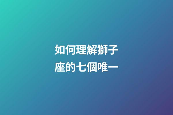 如何理解獅子座的七個唯一-第1張-星座運勢-玄機派