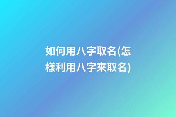 如何用八字取名(怎樣利用八字來取名)