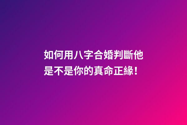 如何用八字合婚判斷他是不是你的真命正緣！