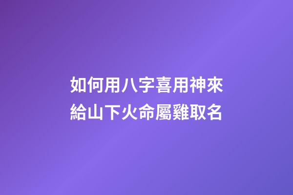 如何用八字喜用神來給山下火命屬雞取名