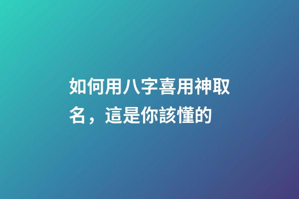 如何用八字喜用神取名，這是你該懂的