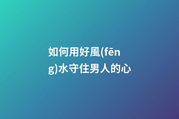 如何用好風(fēng)水守住男人的心