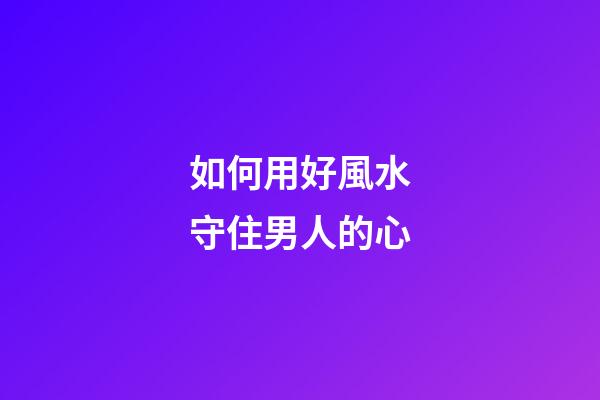 如何用好風水守住男人的心