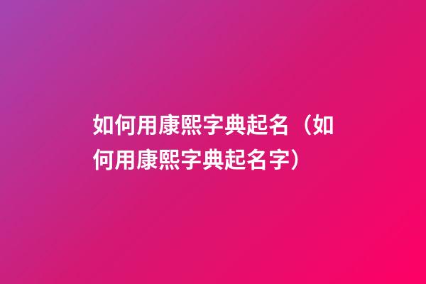 如何用康熙字典起名（如何用康熙字典起名字）