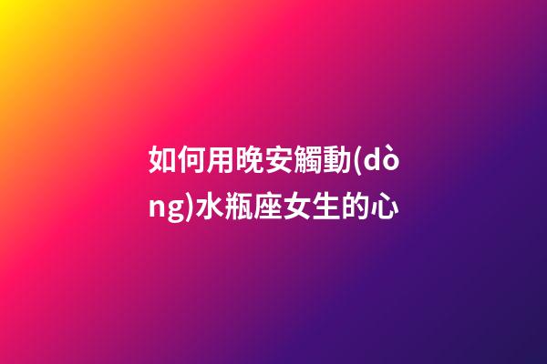 如何用晚安觸動(dòng)水瓶座女生的心-第1張-星座運(yùn)勢(shì)-玄機(jī)派