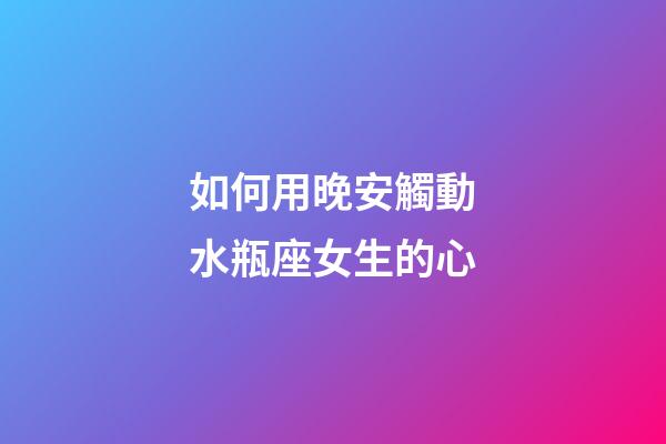 如何用晚安觸動水瓶座女生的心-第1張-星座運勢-玄機派