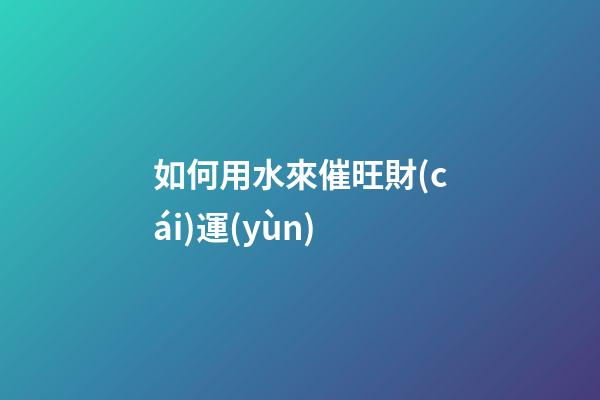 如何用水來催旺財(cái)運(yùn)