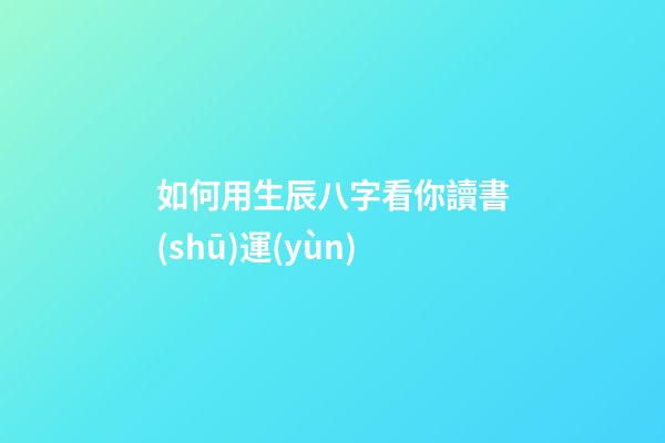 如何用生辰八字看你讀書(shū)運(yùn)