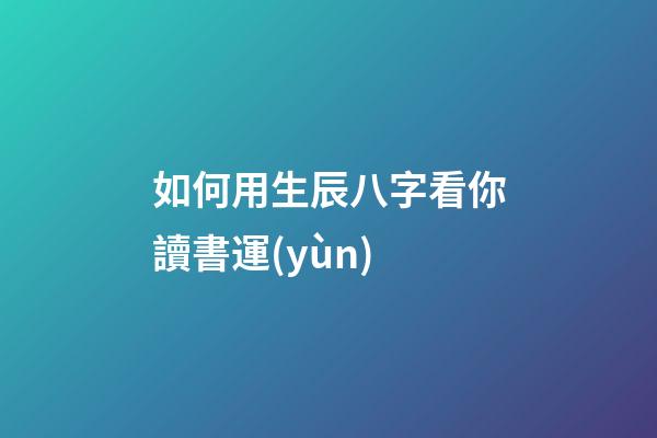 如何用生辰八字看你讀書運(yùn)