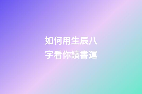 如何用生辰八字看你讀書運