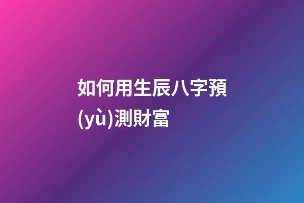 如何用生辰八字預(yù)測財富