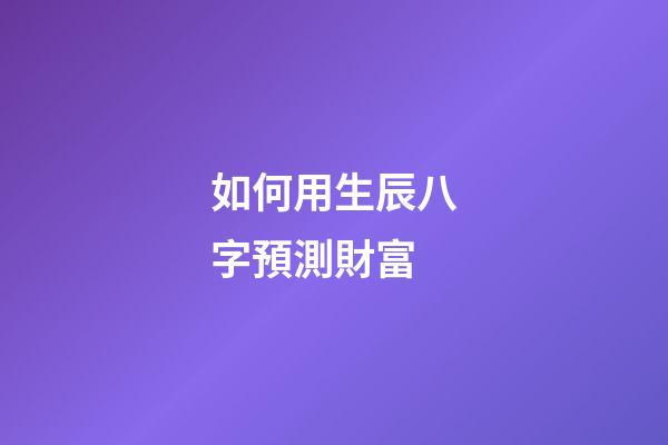如何用生辰八字預測財富