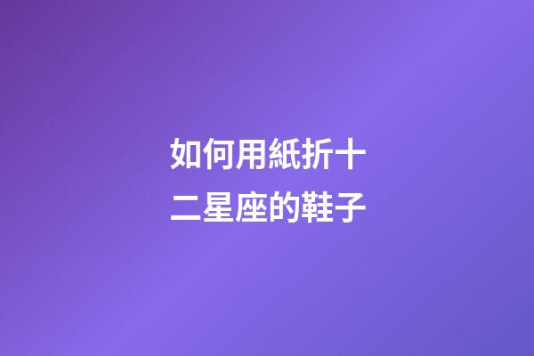 如何用紙折十二星座的鞋子-第1張-星座運勢-玄機派