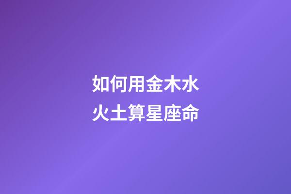 如何用金木水火土算星座命-第1張-星座運勢-玄機派