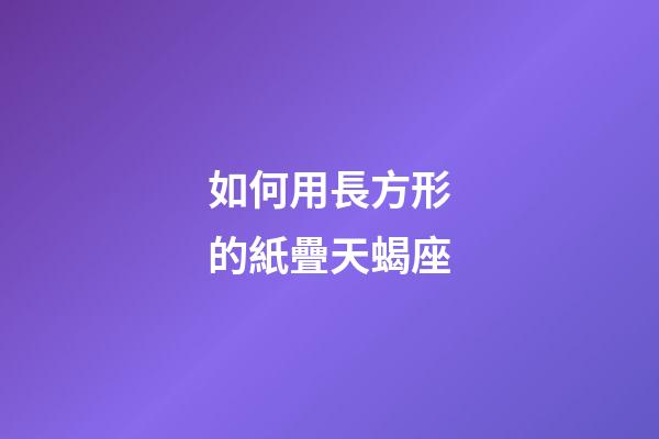 如何用長方形的紙疊天蝎座