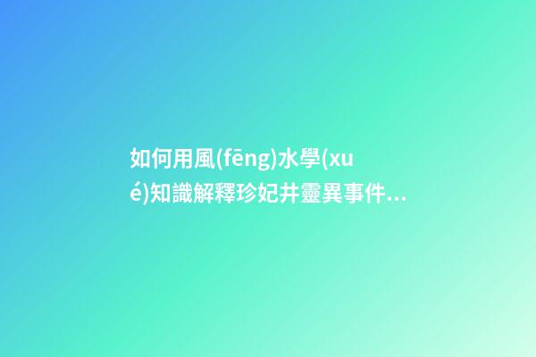 如何用風(fēng)水學(xué)知識解釋珍妃井靈異事件？