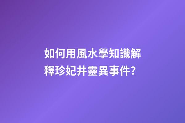 如何用風水學知識解釋珍妃井靈異事件？