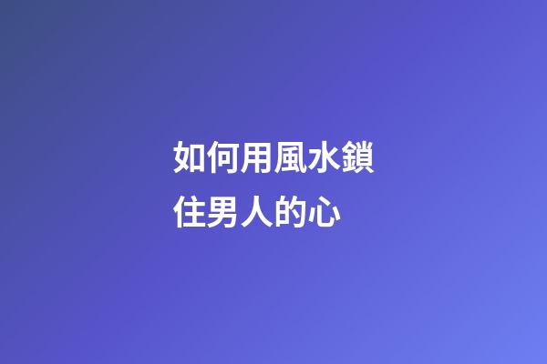 如何用風水鎖住男人的心