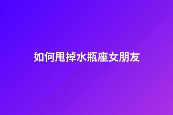 如何甩掉水瓶座女朋友-第1張-星座運勢-玄機派