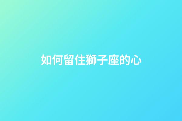 如何留住獅子座的心-第1張-星座運勢-玄機派