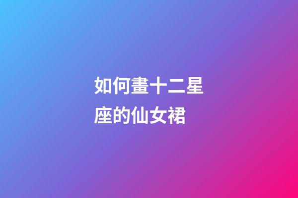 如何畫十二星座的仙女裙-第1張-星座運勢-玄機派