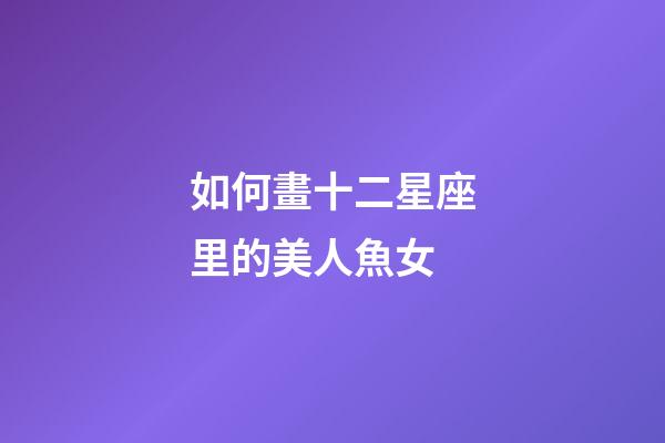 如何畫十二星座里的美人魚女-第1張-星座運勢-玄機派