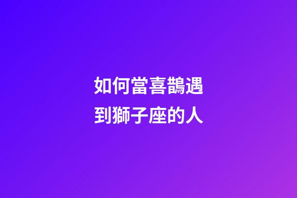 如何當喜鵲遇到獅子座的人