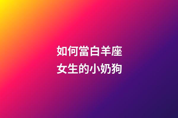 如何當白羊座女生的小奶狗-第1張-星座運勢-玄機派
