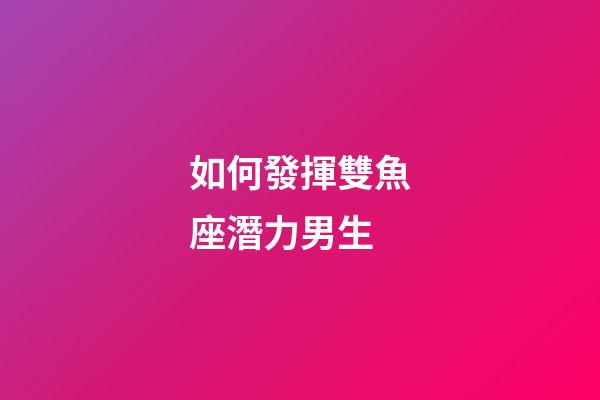 如何發揮雙魚座潛力男生-第1張-星座運勢-玄機派