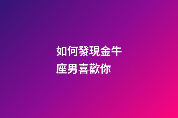 如何發現金牛座男喜歡你-第1張-星座運勢-玄機派