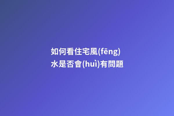 如何看住宅風(fēng)水是否會(huì)有問題