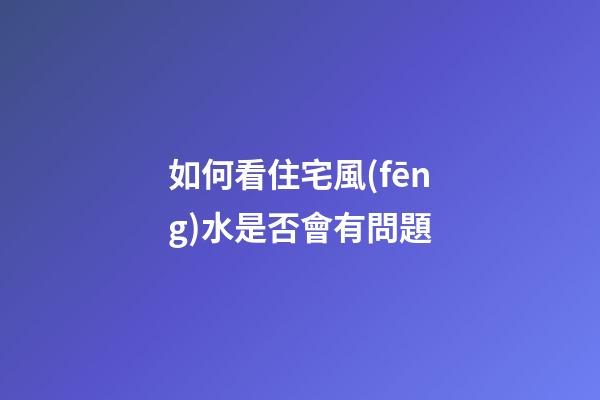 如何看住宅風(fēng)水是否會有問題