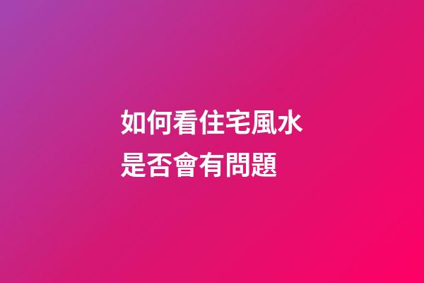 如何看住宅風水是否會有問題